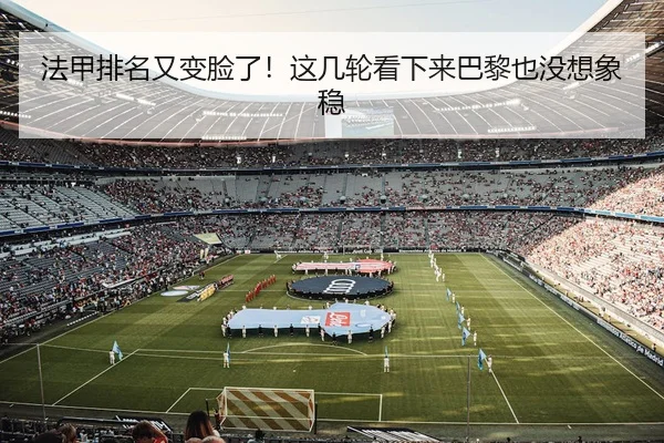 法甲排名又变脸了！这几轮看下来巴黎也没想象稳（kaiyun）