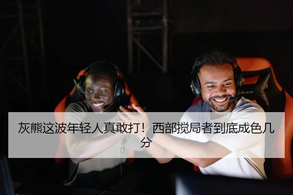 灰熊这波年轻人真敢打！西部搅局者到底成色几分