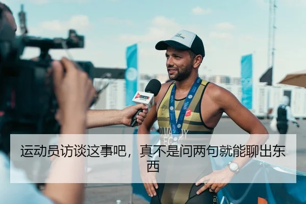 运动员访谈这事吧，真不是问两句就能聊出东西（kaiyun）