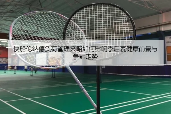 快船伦纳德负荷管理策略如何影响季后赛健康前景与争冠走势