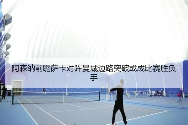 阿森纳前瞻萨卡对阵曼城边路突破或成比赛胜负手