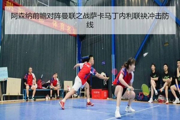 阿森纳前瞻对阵曼联之战萨卡马丁内利联袂冲击防线