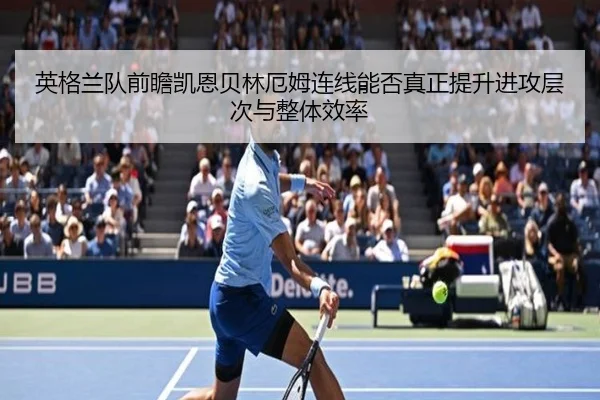 英格兰队前瞻凯恩贝林厄姆连线能否真正提升进攻层次与整体效率（kaiyun）