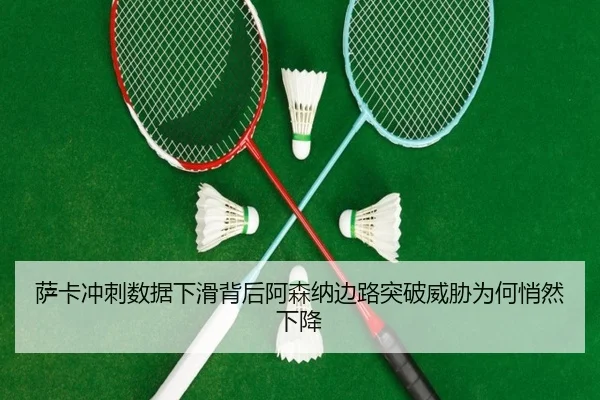 萨卡冲刺数据下滑背后阿森纳边路突破威胁为何悄然下降（kaiyun）